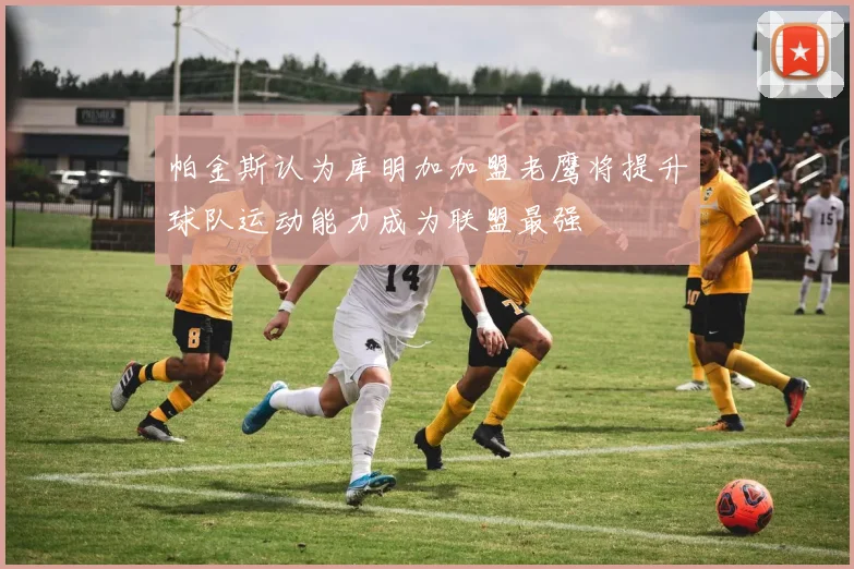 帕金斯认为库明加加盟老鹰将提升球队运动能力成为联盟最强