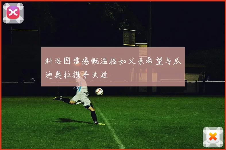 科洛图雷感慨温格如父亲希望与瓜迪奥拉携手共进