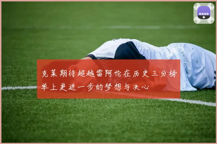 克莱期待超越雷阿伦在历史三分榜单上更进一步的梦想与决心