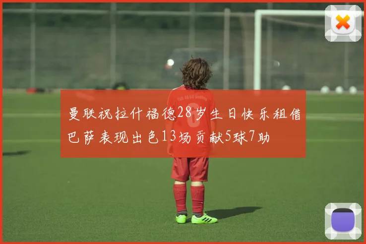 曼联祝拉什福德28岁生日快乐租借巴萨表现出色13场贡献5球7助