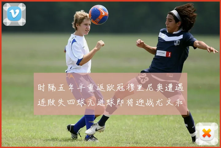 时隔五年半重返欧冠穆里尼奥遭遇连败失四球无进球即将迎战尤文和皇马