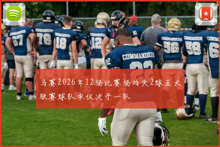 马赛2026年12场比赛场均失2球五大联赛球队中仅次于一队