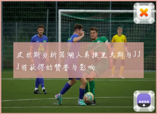 皮尔斯分析若湖人真换里夫斯与JJJ将获得的赞誉与影响