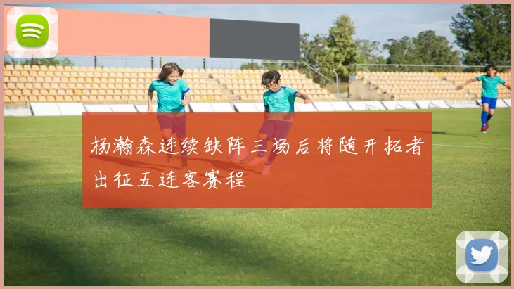 杨瀚森连续缺阵三场后将随开拓者出征五连客赛程