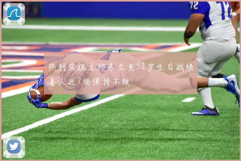 热刺庆祝主帅弗兰克52岁生日战绩喜人近7场保持不败