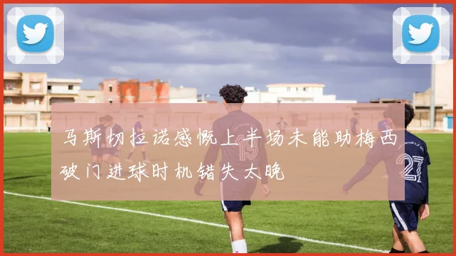 马斯切拉诺感慨上半场未能助梅西破门进球时机错失太晚