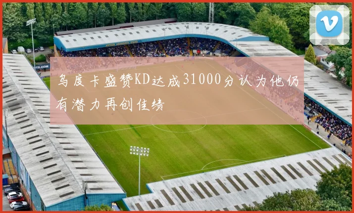 乌度卡盛赞KD达成31000分认为他仍有潜力再创佳绩