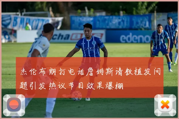 杰伦布朗打电话詹姆斯请教植发问题引发热议节目效果爆棚