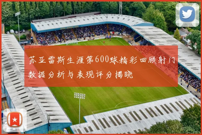 苏亚雷斯生涯第600球精彩回顾射门数据分析与表现评分揭晓