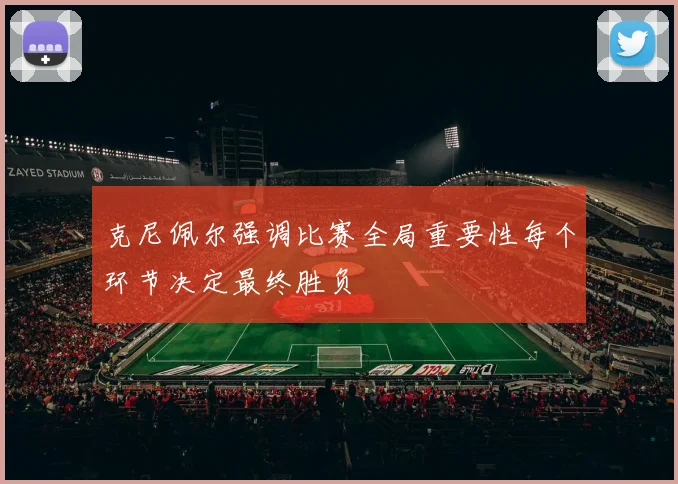 克尼佩尔强调比赛全局重要性每个环节决定最终胜负