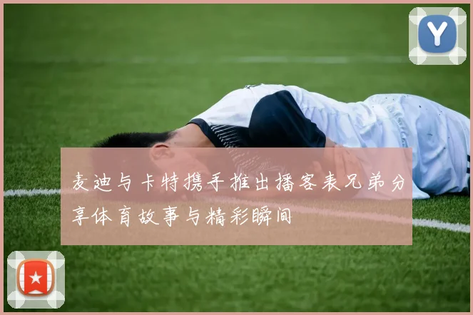 麦迪与卡特携手推出播客表兄弟分享体育故事与精彩瞬间