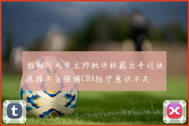 俄勒冈大学主帅批评林葳出手过快选择不当强调CBA防守意识不足