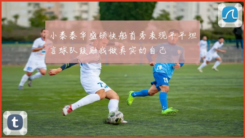 小泰泰华盛顿快船首秀表现平平坦言球队鼓励我做真实的自己