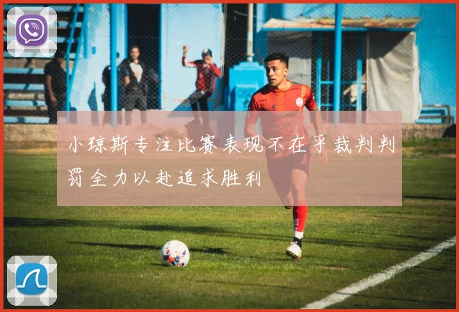 小琼斯专注比赛表现不在乎裁判判罚全力以赴追求胜利