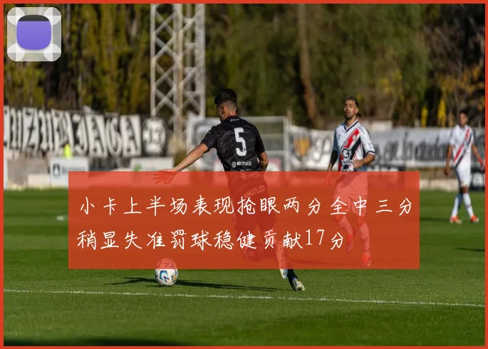 小卡上半场表现抢眼两分全中三分稍显失准罚球稳健贡献17分