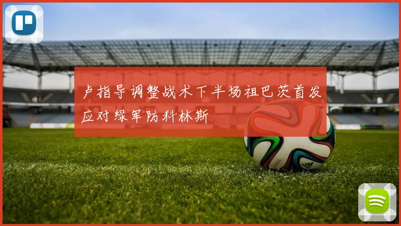 卢指导调整战术下半场祖巴茨首发应对绿军防科林斯