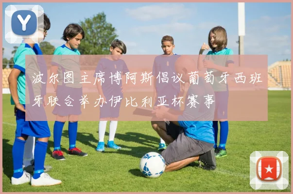 波尔图主席博阿斯倡议葡萄牙西班牙联合举办伊比利亚杯赛事