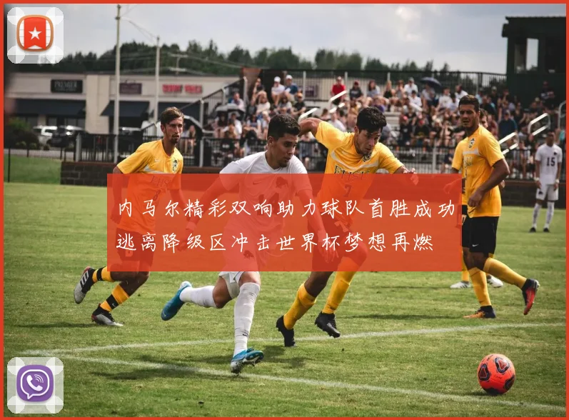 内马尔精彩双响助力球队首胜成功逃离降级区冲击世界杯梦想再燃