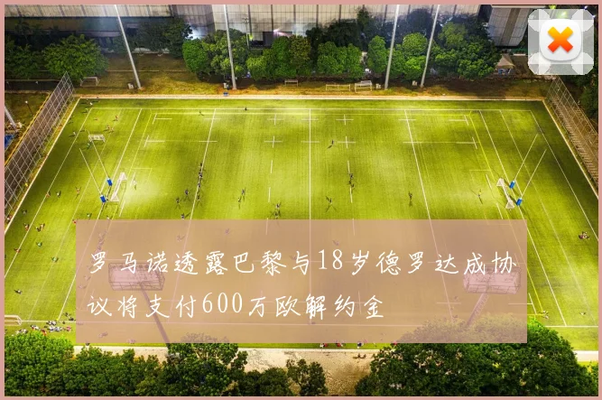 罗马诺透露巴黎与18岁德罗达成协议将支付600万欧解约金