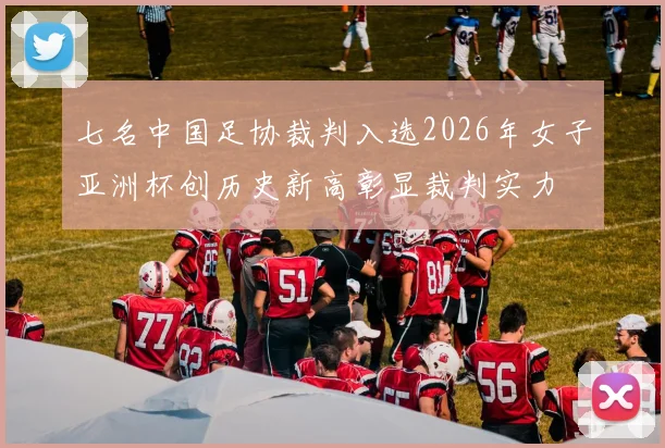 七名中国足协裁判入选2026年女子亚洲杯创历史新高彰显裁判实力