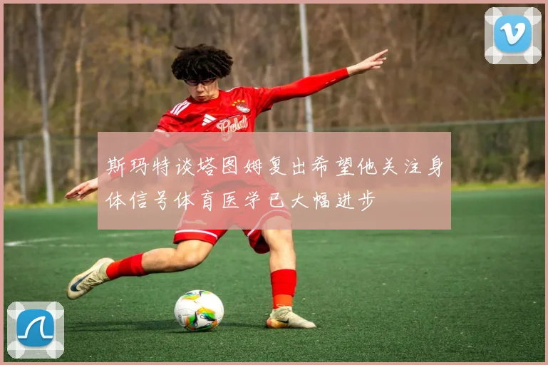 斯玛特谈塔图姆复出希望他关注身体信号体育医学已大幅进步