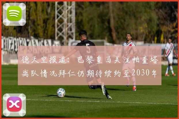 德天空报道：巴黎皇马关注帕奎塔离队情况拜仁仍期待续约至2030年