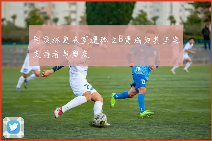 阿莫林更衣室遭孤立B费成为其坚定支持者与盟友