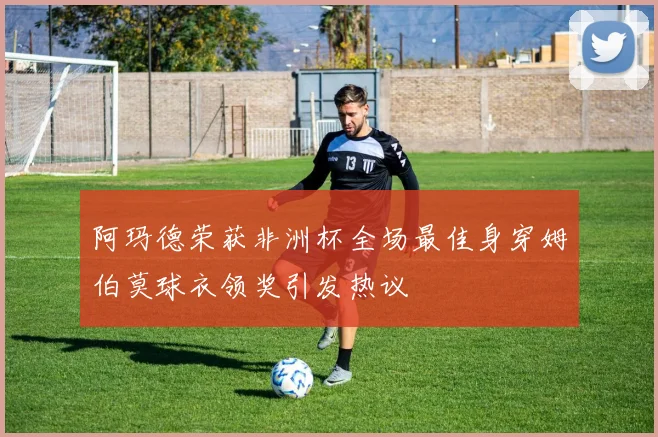 阿玛德荣获非洲杯全场最佳身穿姆伯莫球衣领奖引发热议
