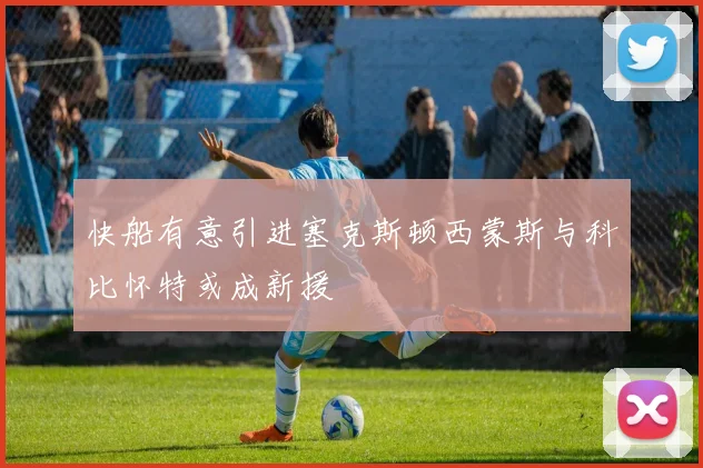 快船有意引进塞克斯顿西蒙斯与科比怀特或成新援