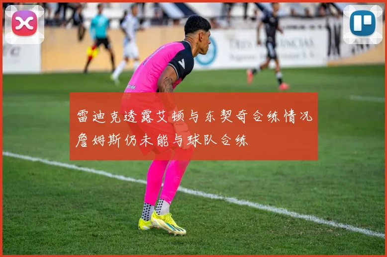 雷迪克透露艾顿与东契奇合练情况詹姆斯仍未能与球队合练