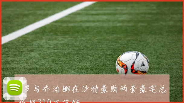 C罗与乔治娜在沙特豪购两套豪宅总价超310万英镑