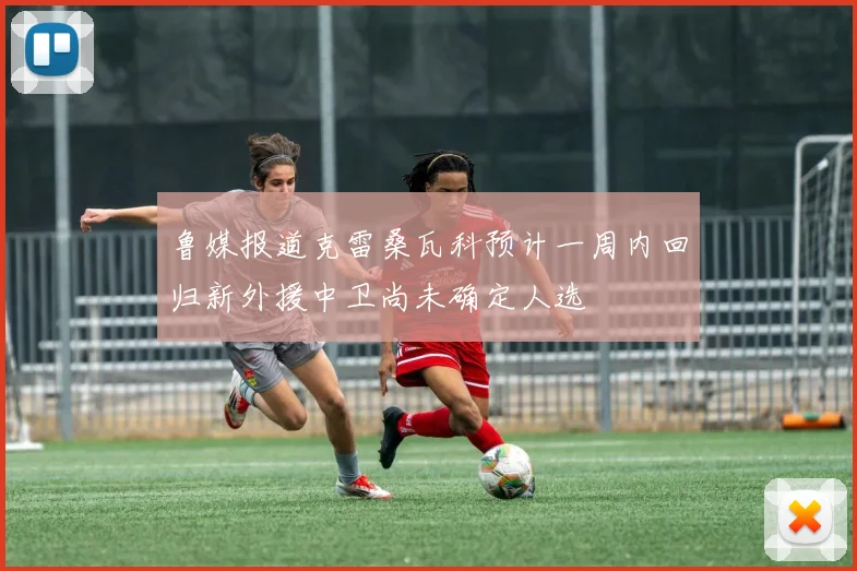 鲁媒报道克雷桑瓦科预计一周内回归新外援中卫尚未确定人选
