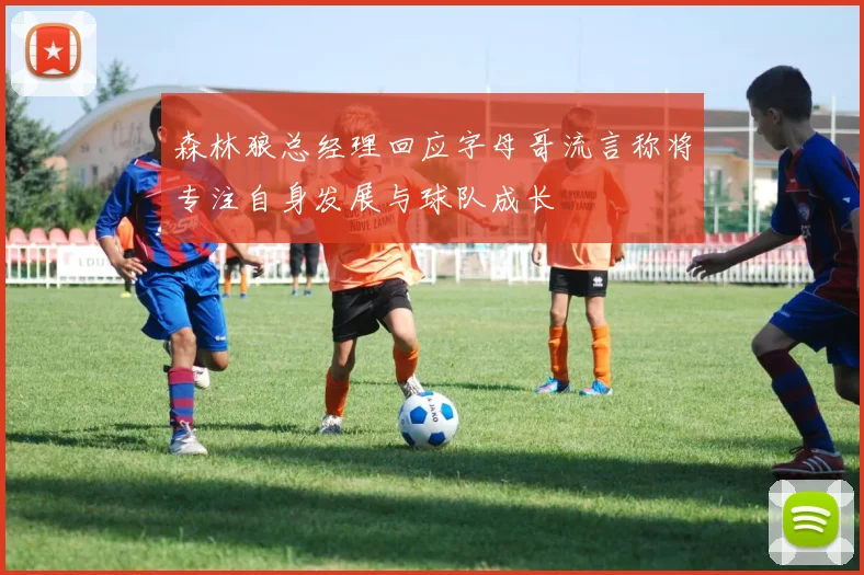 森林狼总经理回应字母哥流言称将专注自身发展与球队成长