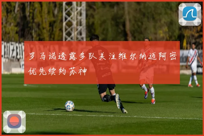罗马诺透露多队关注维尔纳迈阿密优先续约苏神