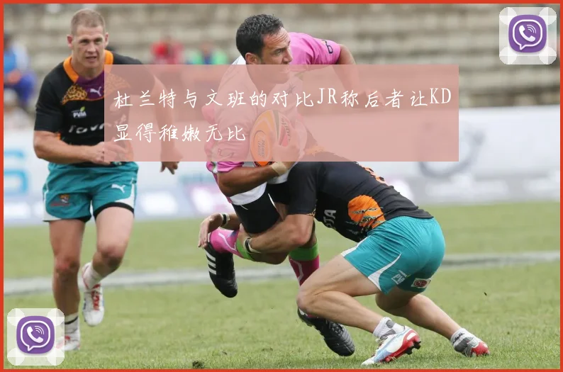 杜兰特与文班的对比JR称后者让KD显得稚嫩无比