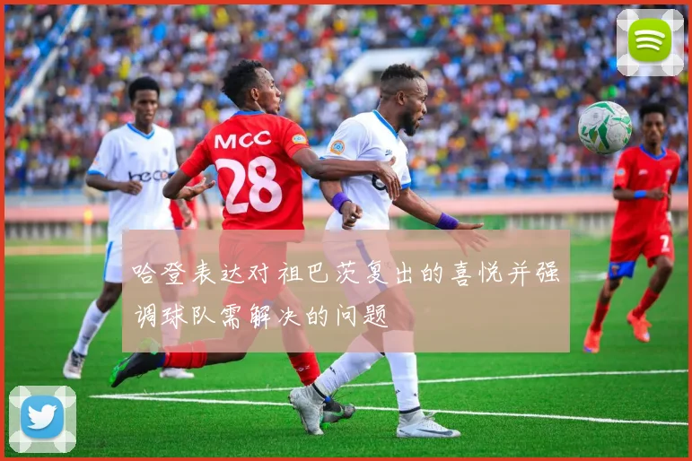 哈登表达对祖巴茨复出的喜悦并强调球队需解决的问题