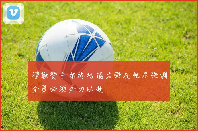 穆勒赞卡尔终结能力强孔帕尼强调全员必须全力以赴