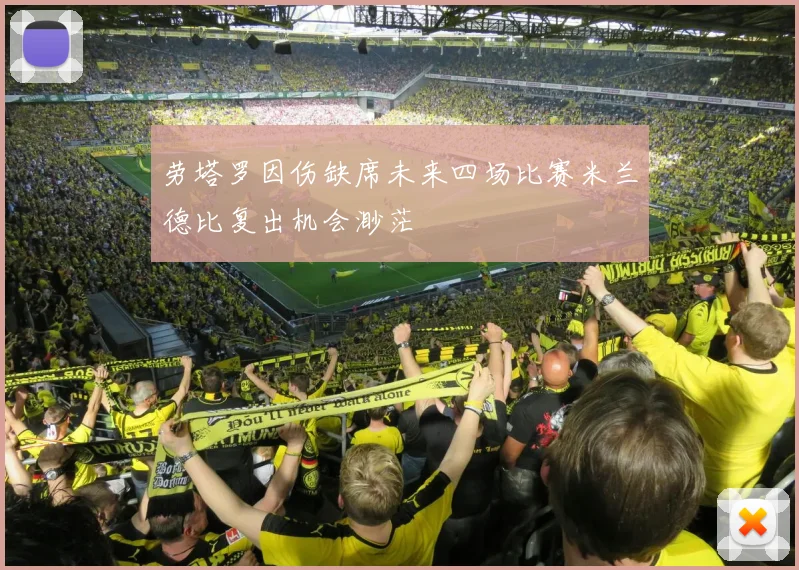 劳塔罗因伤缺席未来四场比赛米兰德比复出机会渺茫