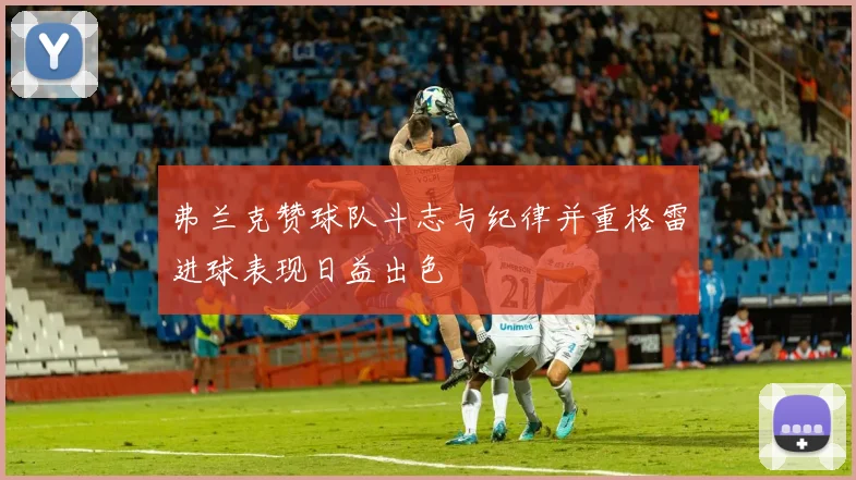 弗兰克赞球队斗志与纪律并重格雷进球表现日益出色