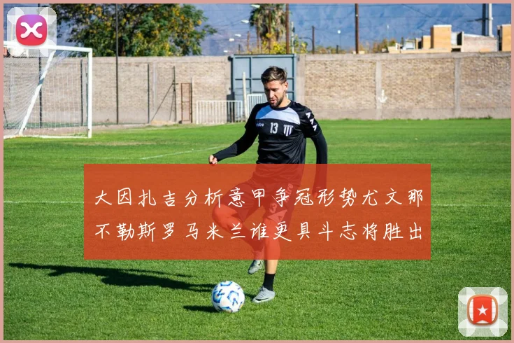 大因扎吉分析意甲争冠形势尤文那不勒斯罗马米兰谁更具斗志将胜出