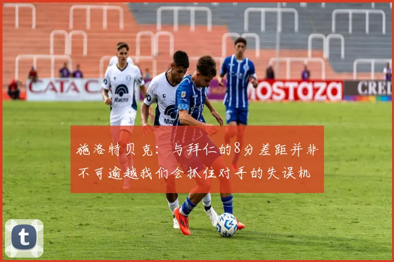 施洛特贝克：与拜仁的8分差距并非不可逾越我们会抓住对手的失误机会