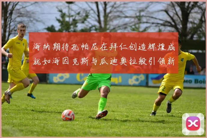 海纳期待孔帕尼在拜仁创造辉煌成就如海因克斯与瓜迪奥拉般引领新时代