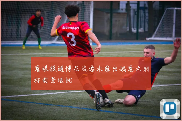 意媒报道博尼流感未愈出战意大利杯前景堪忧