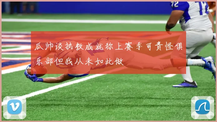 瓜帅谈执教成就称上赛季可责怪俱乐部但我从未如此做