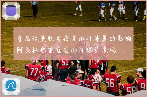 鲁尼谈曼联名宿言论对球员的影响阿莫林也曾直言批评球员表现