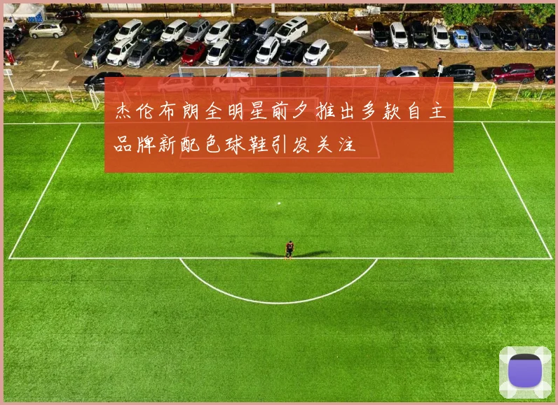 杰伦布朗全明星前夕推出多款自主品牌新配色球鞋引发关注
