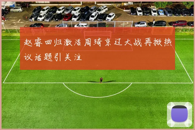 赵睿回归激活周琦京辽大战再掀热议话题引关注