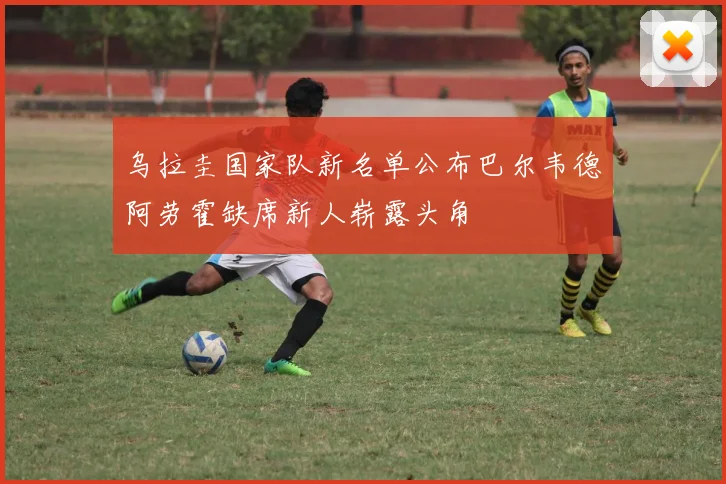 乌拉圭国家队新名单公布巴尔韦德阿劳霍缺席新人崭露头角