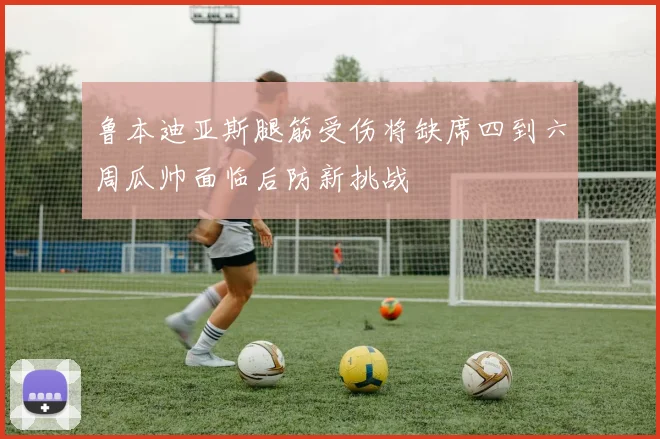 鲁本迪亚斯腿筋受伤将缺席四到六周瓜帅面临后防新挑战