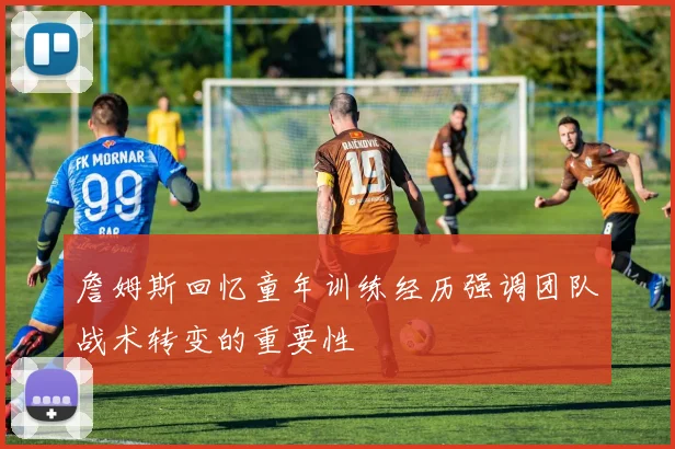 詹姆斯回忆童年训练经历强调团队战术转变的重要性